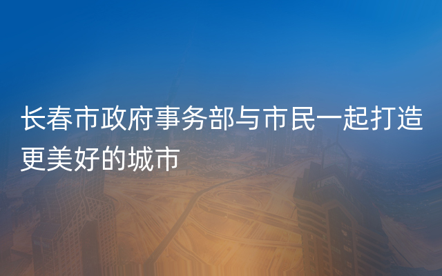 长春市政府事务部与市民一起打造更美好的城市