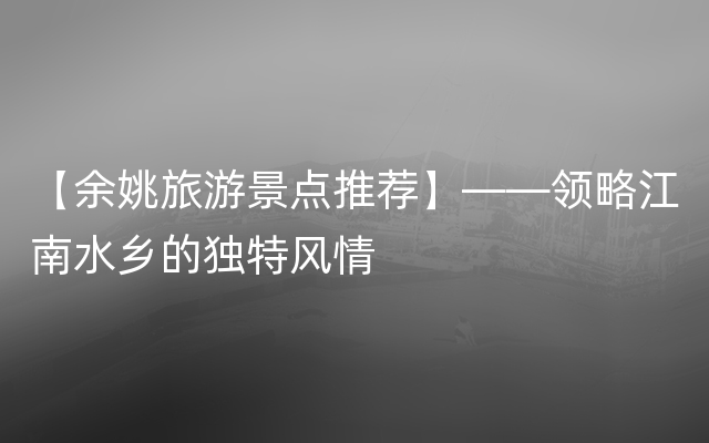 【余姚旅游景点推荐】——领略江南水乡的独特风情