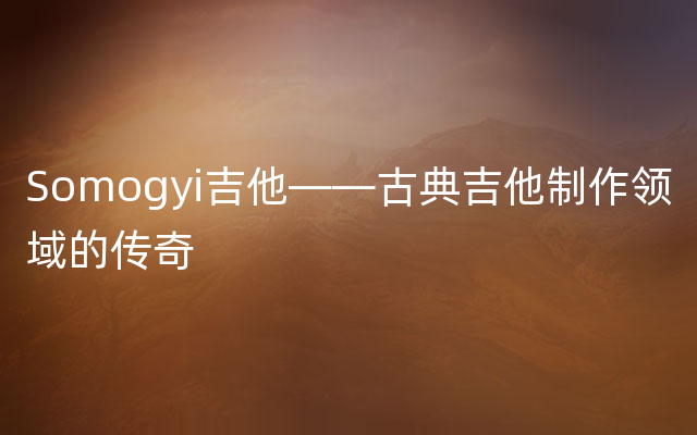 Somogyi吉他——古典吉他制作领域的传奇