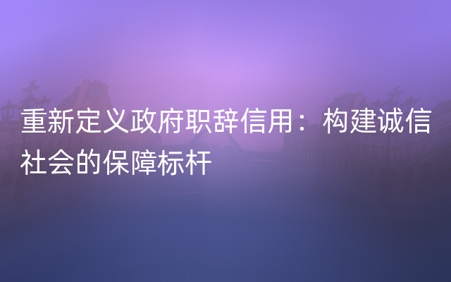 重新定义政府职辞信用：构建诚信社会的保障标杆