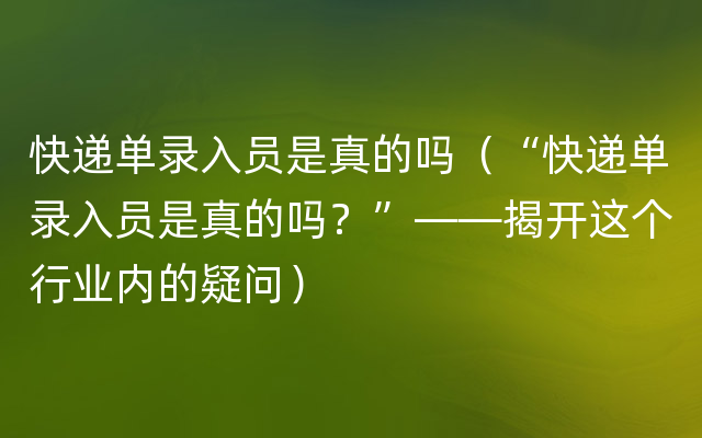 快递单录入员是真的吗（“快递单录入员是真的吗？”——揭开这个行业内的疑问）