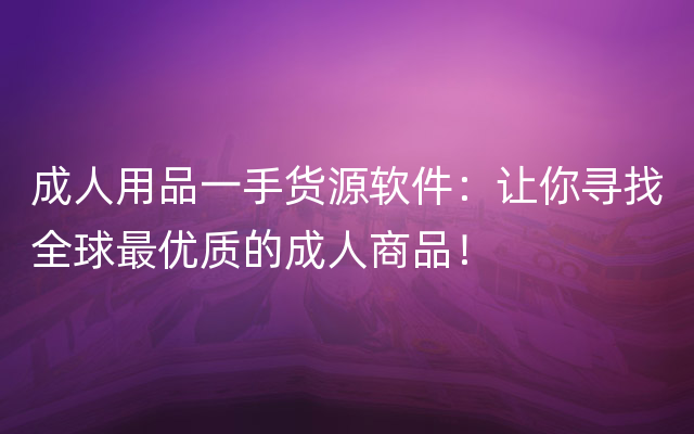 成人用品一手货源软件：让你寻找全球最优质的成人商品！