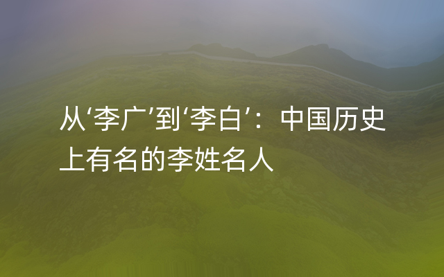 从‘李广’到‘李白’：中国历史上有名的李姓名人