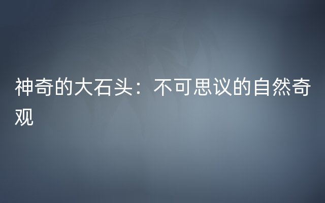 神奇的大石头：不可思议的自然奇观