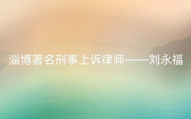 淄博著名刑事上诉律师——刘永福