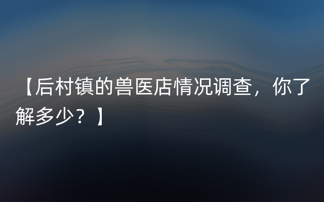 【后村镇的兽医店情况调查，你了解多少？】