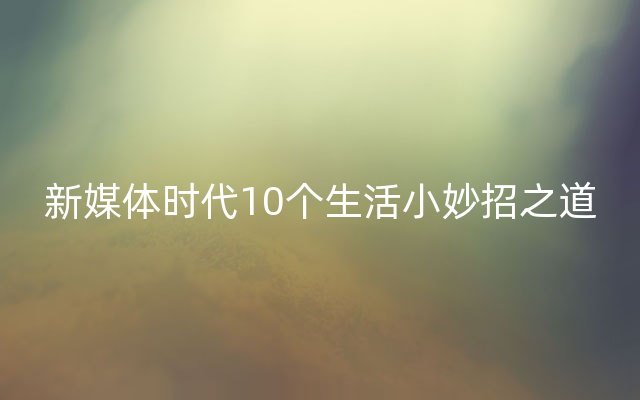 新媒体时代10个生活小妙招之道