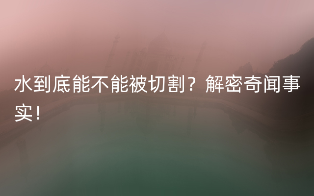 水到底能不能被切割？解密奇闻事实！