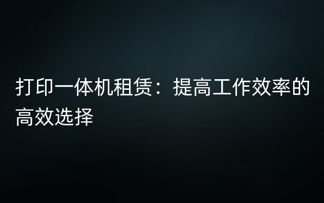 打印一体机租赁：提高工作效率的高效选择