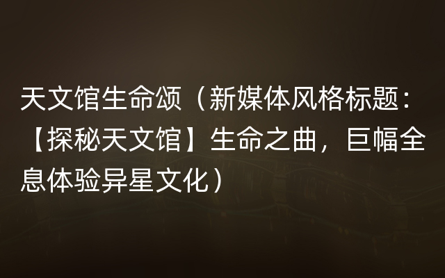 天文馆生命颂（新媒体风格标题：【探秘天文馆】生命之曲，巨幅全息体验异星文化）