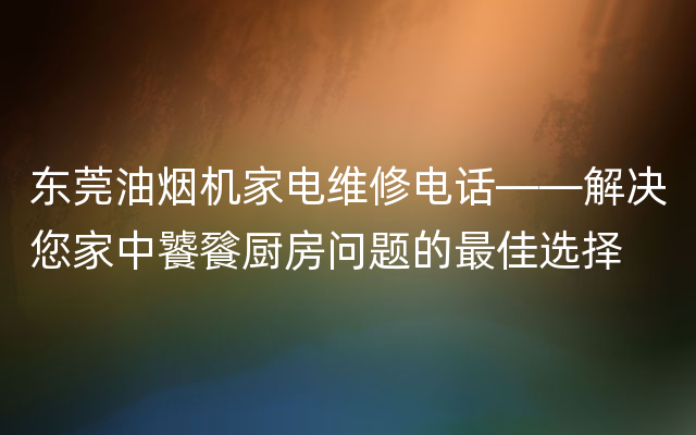 东莞油烟机家电维修电话——解决您家中饕餮厨房问