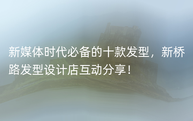 新媒体时代必备的十款发型，新桥路发型设计店互动分享！