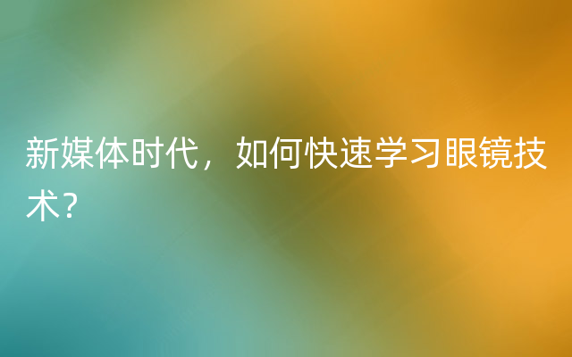 新媒体时代，如何快速学习眼镜技术？