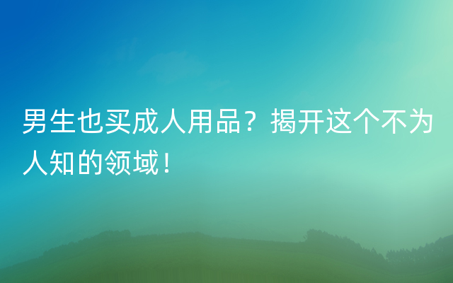 男生也买成人用品？揭开这个不为人知的领域！