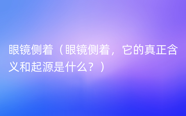 眼镜侧着（眼镜侧着，它的真正含义和起源是什么？）