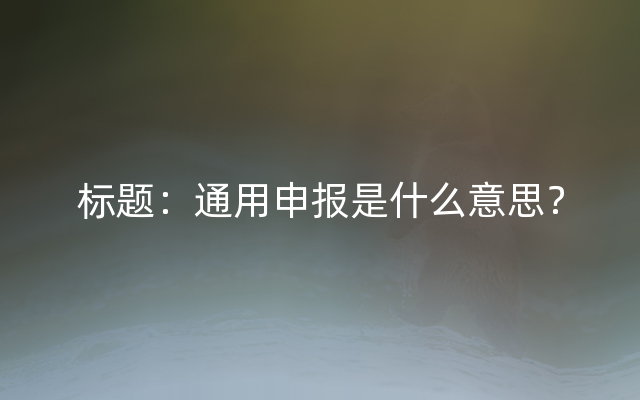 标题：通用申报是什么意思？