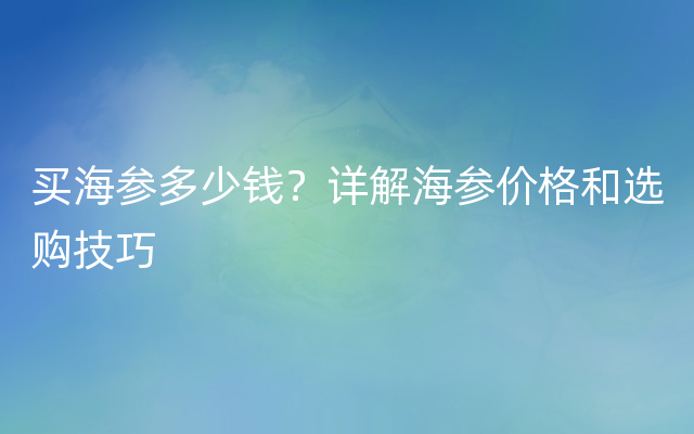 买海参多少钱？详解海参价格和选购技巧