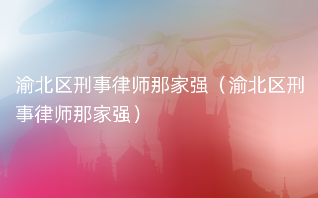 渝北区刑事律师那家强（渝北区刑事律师那家强）