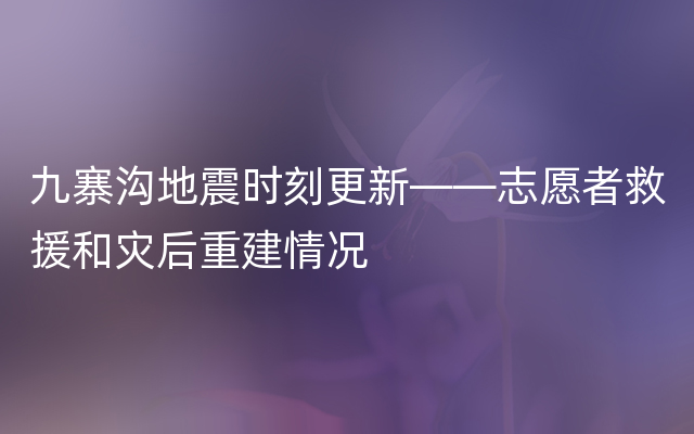 九寨沟地震时刻更新——志愿者救援和灾后重建情况