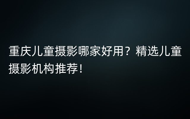 重庆儿童摄影哪家好用？精选儿童摄影机构推荐！