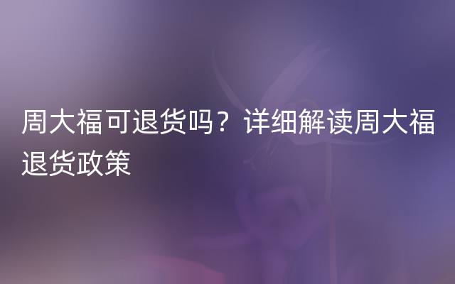 周大福可退货吗？详细解读周大福退货政策