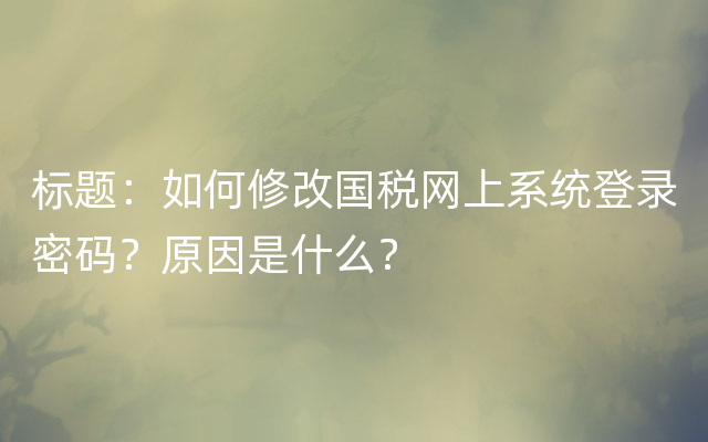 标题：如何修改国税网上系统登录密码？原因是什么？