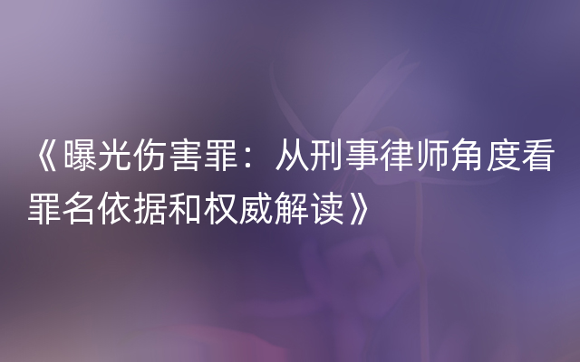 《曝光伤害罪：从刑事律师角度看罪名依据和权威解读》