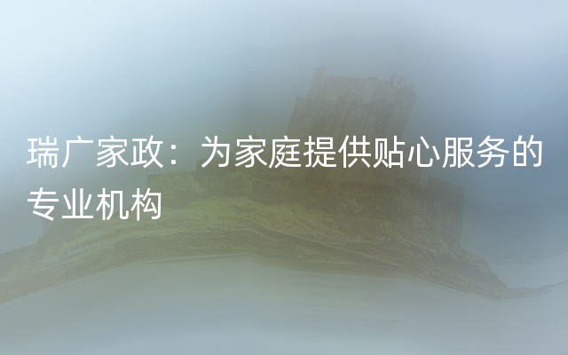 瑞广家政：为家庭提供贴心服务的专业机构