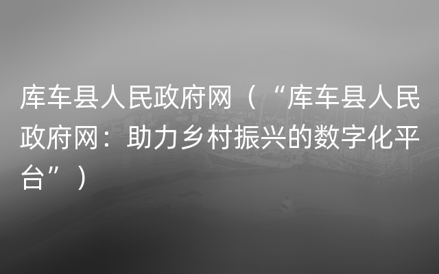 库车县人民政府网（“库车县人民政府网：助力乡村振兴的数字化平台”）