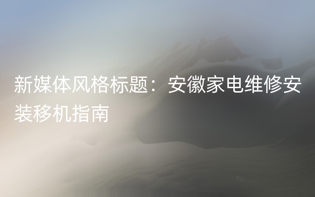新媒体风格标题：安徽家电维修安装移机指南
