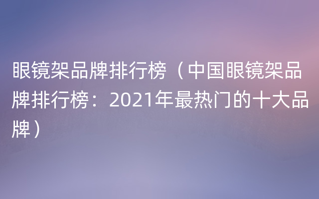 眼镜架品牌排行榜（中国眼镜架品牌排行榜：2021年最热门的十大品牌）