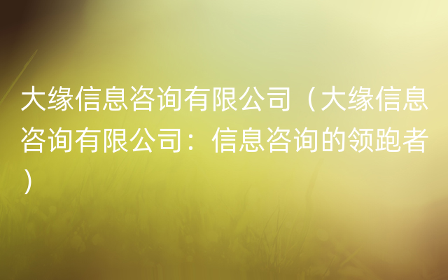 大缘信息咨询有限公司（大缘信息咨询有限公司：信息咨询的领跑者）