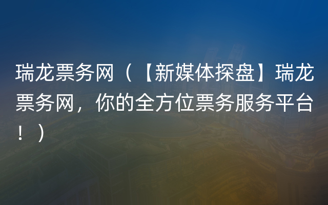 瑞龙票务网（【新媒体探盘】瑞龙票务网，你的全方位票务服务平台！）