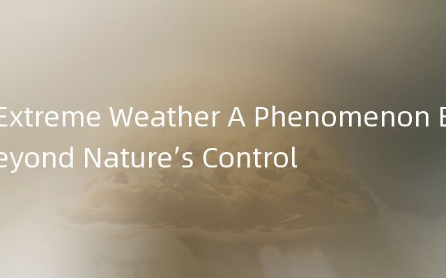 Extreme Weather A Phenomenon Beyond Nature’s Control