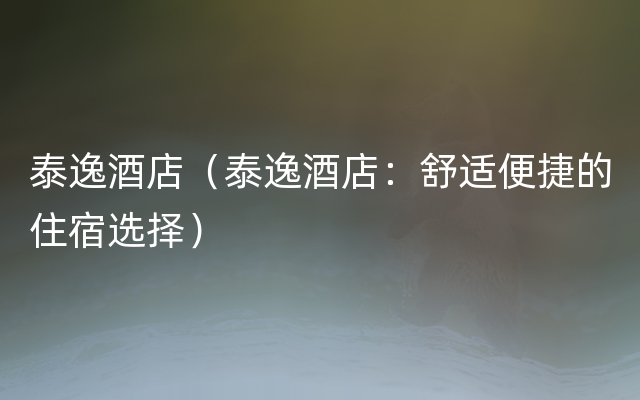 泰逸酒店（泰逸酒店：舒适便捷的住宿选择）