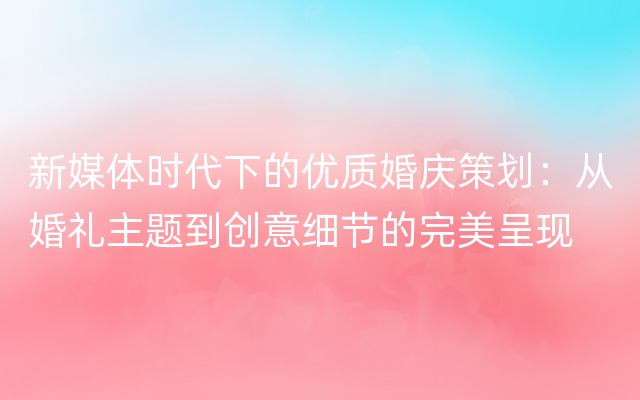 新媒体时代下的优质婚庆策划：从婚礼主题到创意细节的完美呈现