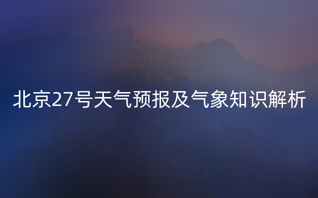 北京27号天气预报及气象知识解析