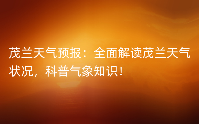 茂兰天气预报：全面解读茂兰天气状况，科普气象知识！