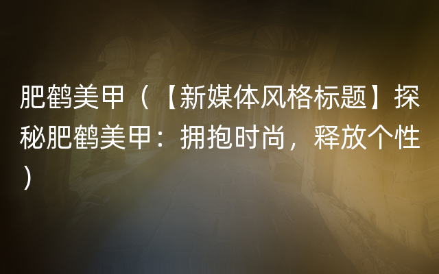 肥鹤美甲（【新媒体风格标题】探秘肥鹤美甲：拥抱时尚，释放个性）