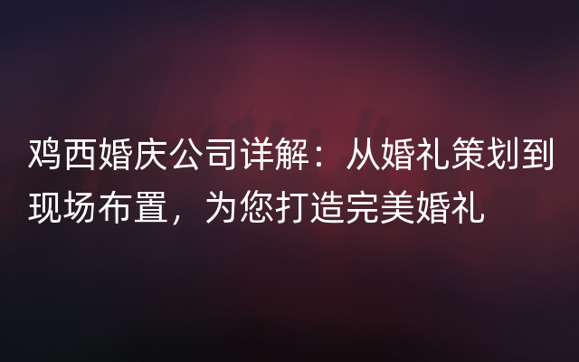 鸡西婚庆公司详解：从婚礼策划到现场布置，为您打造完美婚礼