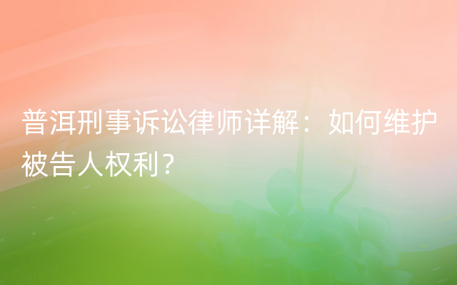 普洱刑事诉讼律师详解：如何维护被告人权利？