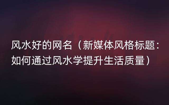 风水好的网名（新媒体风格标题：如何通过风水学提升生活质量）