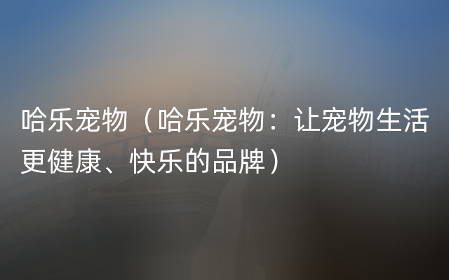 哈乐宠物（哈乐宠物：让宠物生活更健康、快乐的品