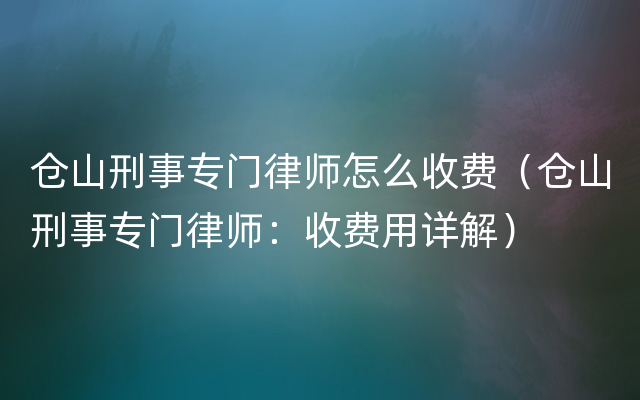 仓山刑事专门律师怎么收费（仓山刑事专门律师：收费用详解）