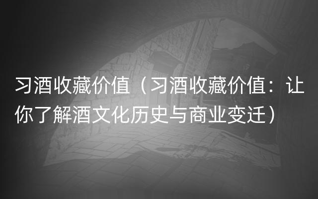 习酒收藏价值（习酒收藏价值：让你了解酒文化历史与商业变迁）