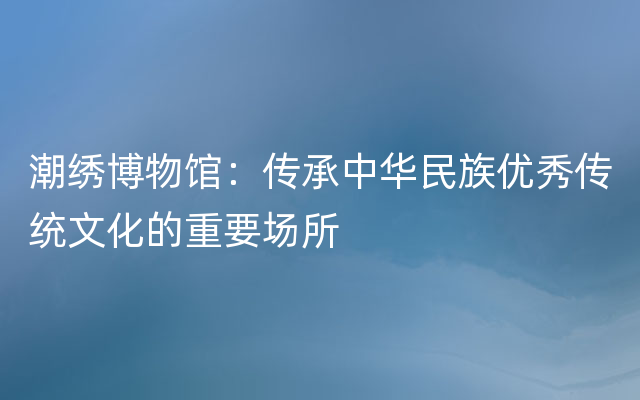 潮绣博物馆：传承中华民族优秀传统文化的重要场所