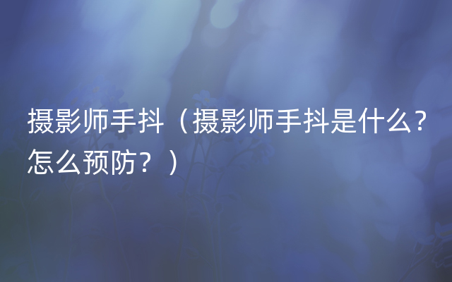 摄影师手抖（摄影师手抖是什么？怎么预防？）