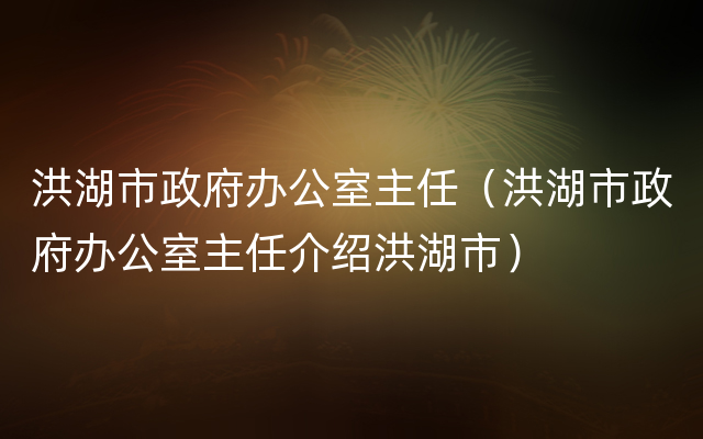 洪湖市政府办公室主任（洪湖市政府办公室主任介绍