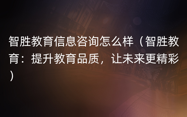 智胜教育信息咨询怎么样（智胜教育：提升教育品质，让未来更精彩）