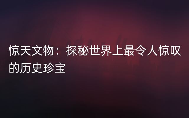 惊天文物：探秘世界上最令人惊叹的历史珍宝